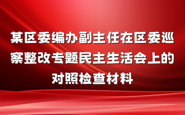 某区委编办副主任在区委巡察整改专题民主生活会上的对照检查材料