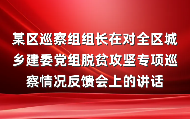 某区巡察组组长在对全区城乡建委党组脱贫攻坚专项巡察情况反馈会上的讲话