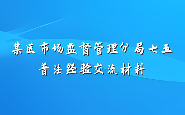 某区市场监督管理分局七五普法经验交流材料