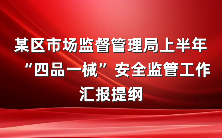 某区市场监督管理局上半年“四品一械”安全监管工作汇报提纲