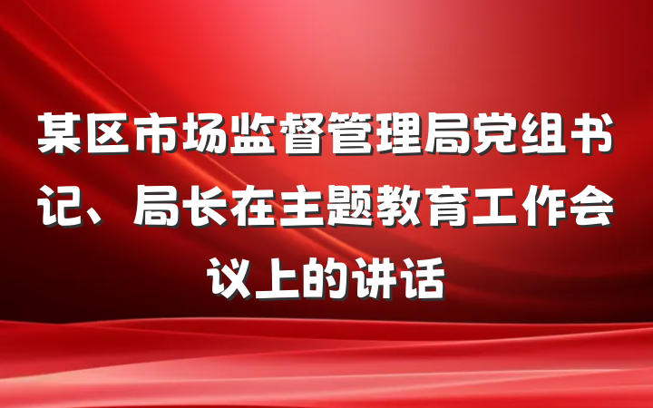 某区市场监督管理局党组书记、局长在主题教育工作会议上的讲话