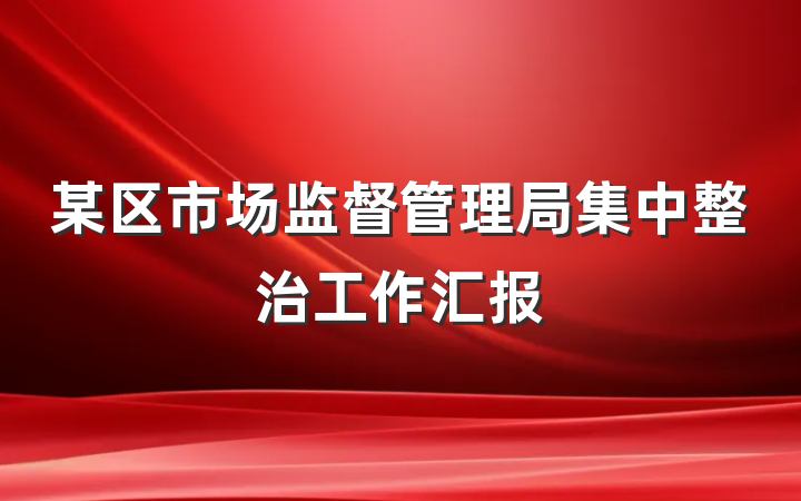 某区市场监督管理局集中整治工作汇报