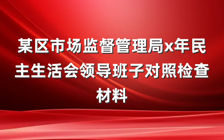 某区市场监督管理局x年民主生活会领导班子对照检查材料
