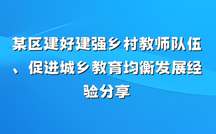 某区建好建强乡村教师队伍、促进城乡教育均衡发展经验分享