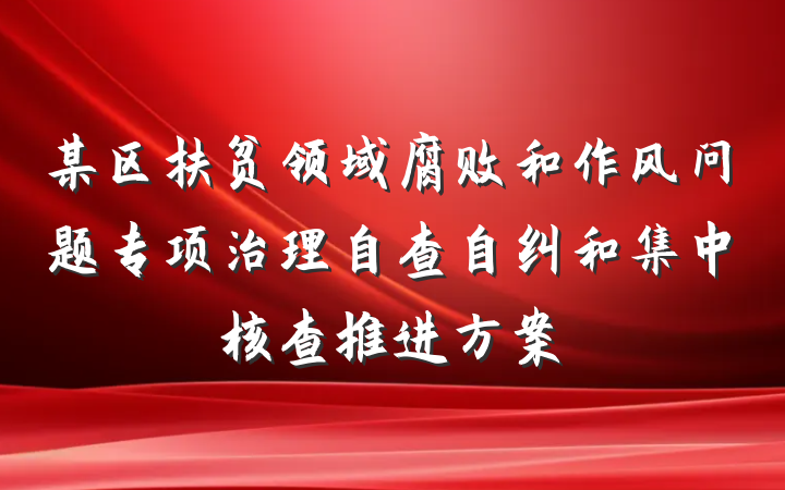 某区扶贫领域腐败和作风问题专项治理自查自纠和集中核查推进方案