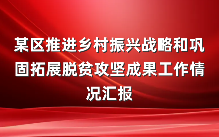 某区推进乡村振兴战略和巩固拓展脱贫攻坚成果工作情况汇报