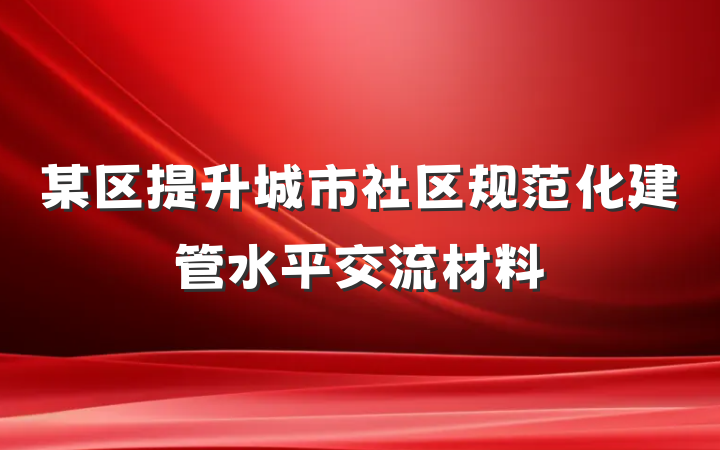 某区提升城市社区规范化建管水平交流材料