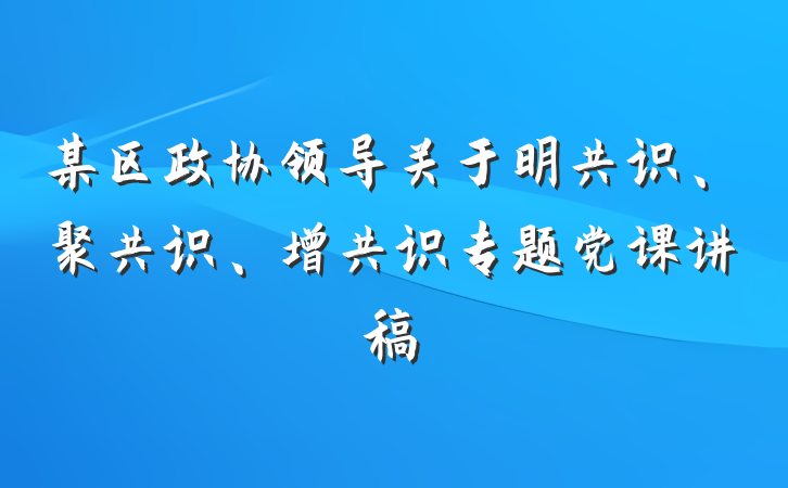 某区政协领导关于明共识、聚共识、增共识专题党课讲稿
