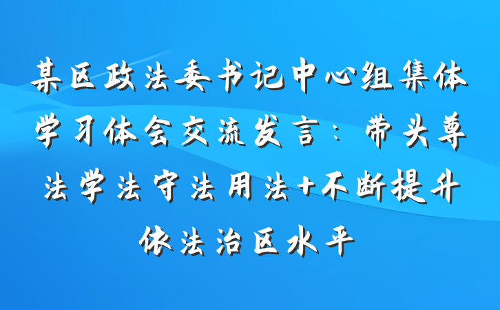 某区政法委书记中心组集体学习体会交流发言：带头尊法学法守法用法 不断提升依法治区水平