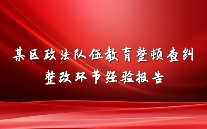 某区政法队伍教育整顿查纠整改环节经验报告