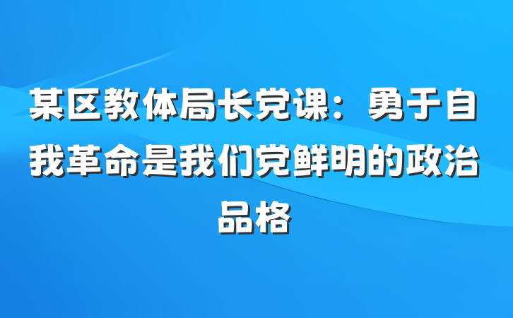 某区教体局长党课：勇于自我革命是我们党鲜明的政治品格