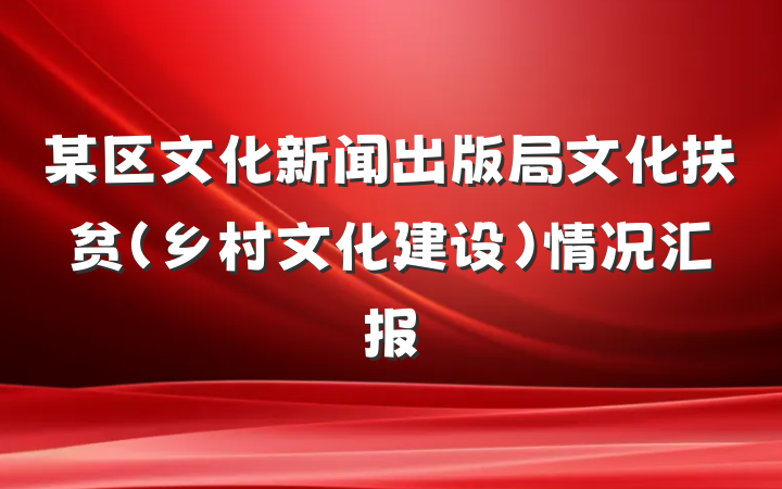 某区文化新闻出版局文化扶贫（乡村文化建设）情况汇报