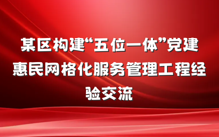 某区构建“五位一体”党建惠民网格化服务管理工程经验交流