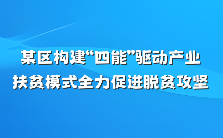 某区构建“四能”驱动产业扶贫模式全力促进脱贫攻坚
