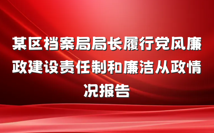 某区档案局局长履行党风廉政建设责任制和廉洁从政情况报告