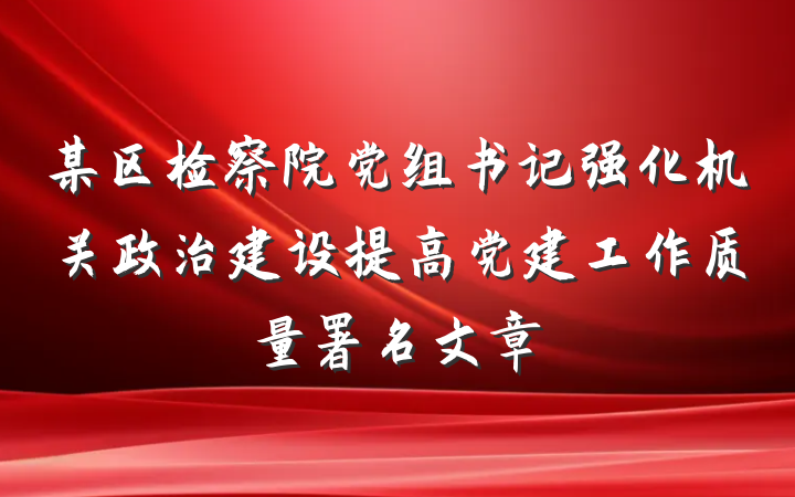 某区检察院党组书记强化机关政治建设提高党建工作质量署名文章