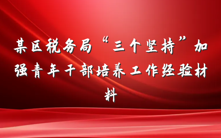 某区税务局“三个坚持”加强青年干部培养工作经验材料