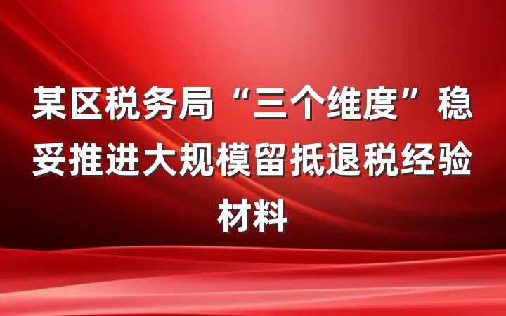 某区税务局“三个维度”稳妥推进大规模留抵退税经验材料