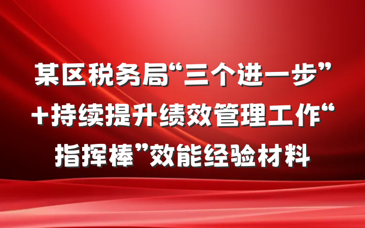 某区税务局“三个进一步” 持续提升绩效管理工作“指挥棒”效能经验材料