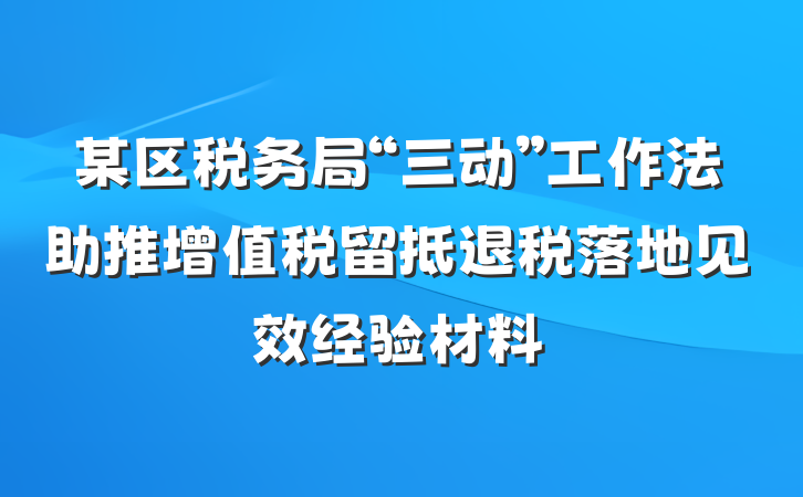 某区税务局“三动”工作法助推增值税留抵退税落地见效经验材料