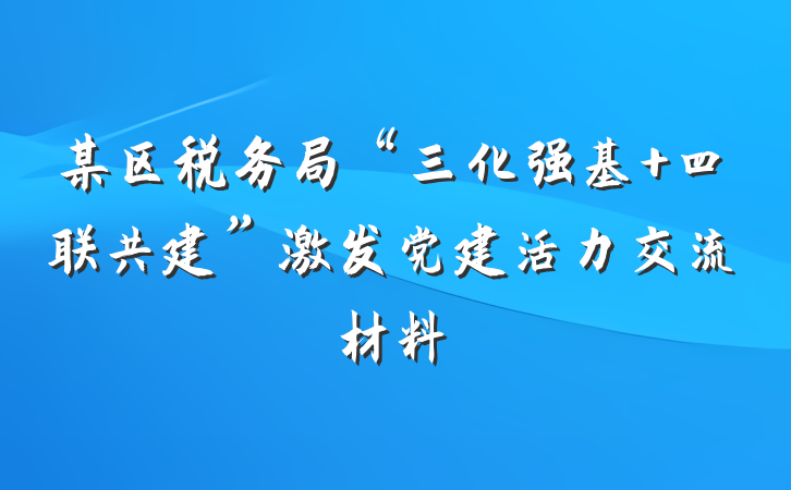 某区税务局“三化强基+四联共建”激发党建活力交流材料