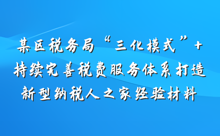 某区税务局“三化模式” 持续完善税费服务体系打造新型纳税人之家经验材料