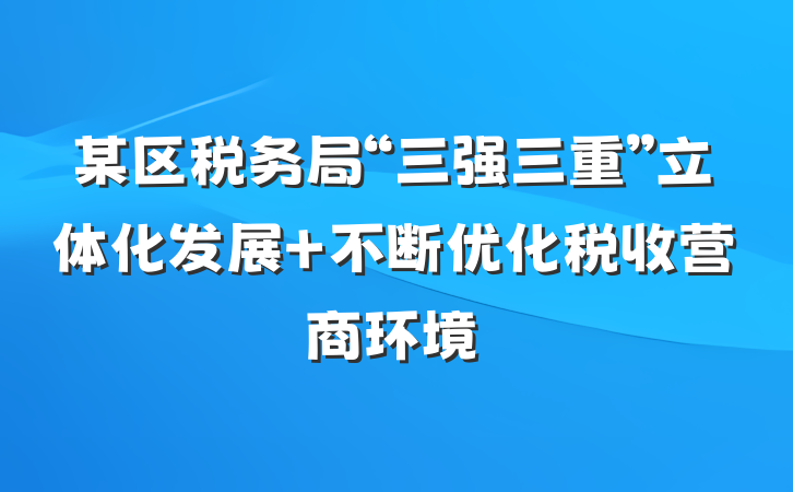 某区税务局“三强三重”立体化发展 不断优化税收营商环境