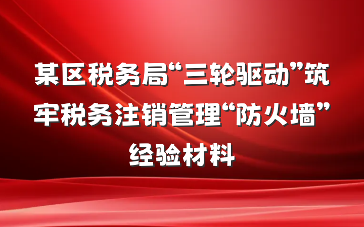 某区税务局“三轮驱动”筑牢税务注销管理“防火墙”经验材料