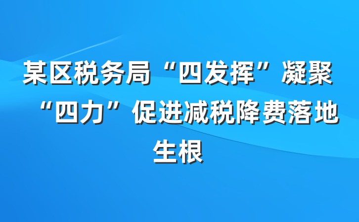 某区税务局“四发挥”凝聚“四力”促进减税降费落地生根