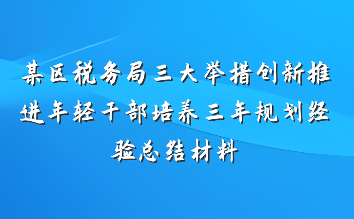 某区税务局三大举措创新推进年轻干部培养三年规划经验总结材料