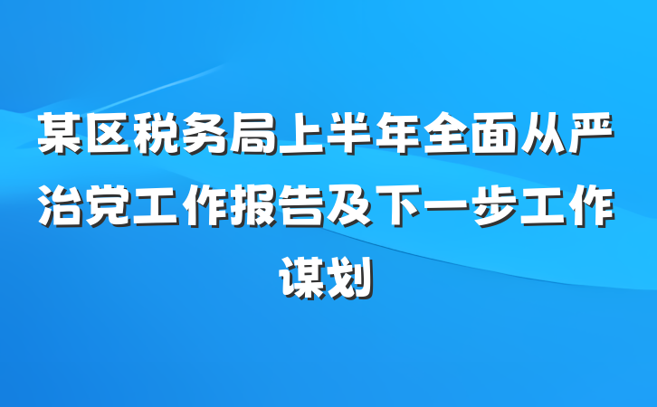 某区税务局上半年全面从严治党工作报告及下一步工作谋划