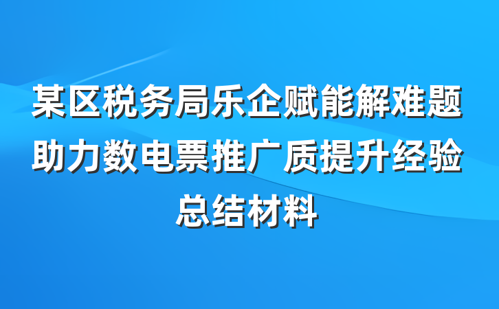 某区税务局乐企赋能解难题助力数电票推广质提升经验总结材料