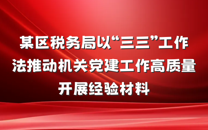 某区税务局以“三三”工作法推动机关党建工作高质量开展经验材料