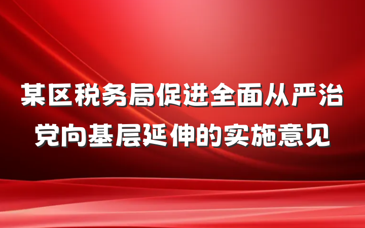 某区税务局促进全面从严治党向基层延伸的实施意见