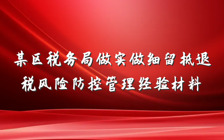 某区税务局做实做细留抵退税风险防控管理经验材料