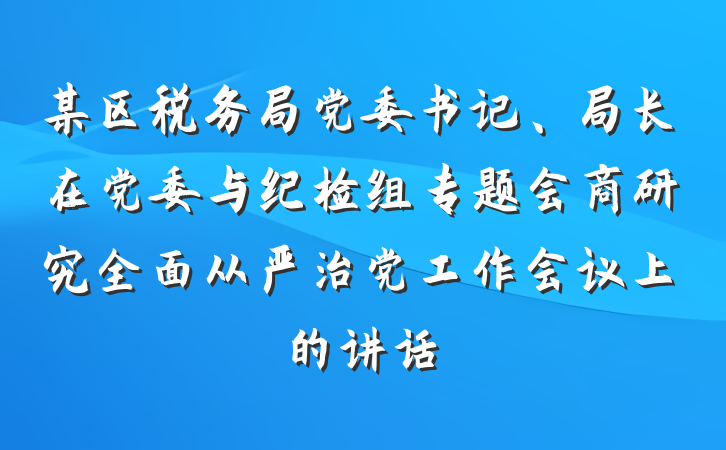 某区税务局党委书记、局长在党委与纪检组专题会商研究全面从严治党工作会议上的讲话