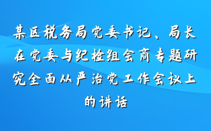 某区税务局党委书记、局长在党委与纪检组会商专题研究全面从严治党工作会议上的讲话