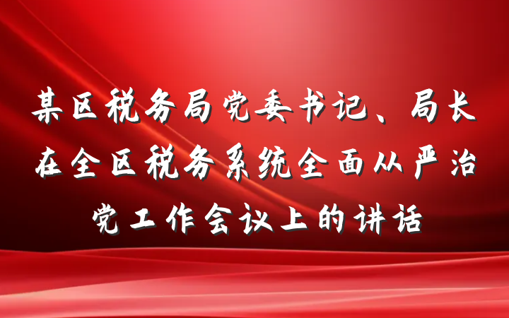 某区税务局党委书记、局长在全区税务系统全面从严治党工作会议上的讲话