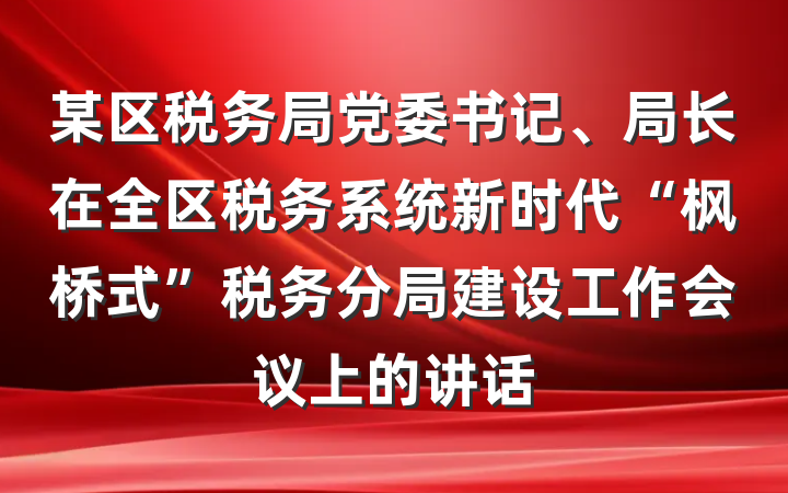 某区税务局党委书记、局长在全区税务系统新时代“枫桥式”税务分局建设工作会议上的讲话