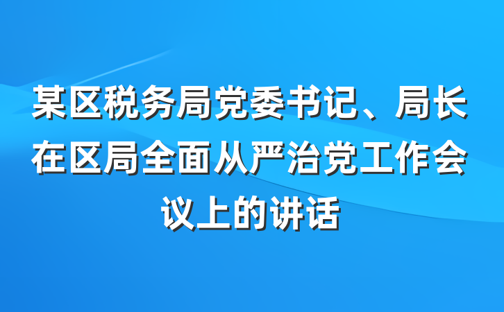 某区税务局党委书记、局长在区局全面从严治党工作会议上的讲话