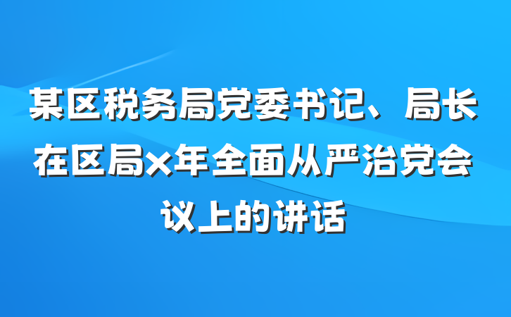 某区税务局党委书记、局长在区局x年全面从严治党会议上的讲话
