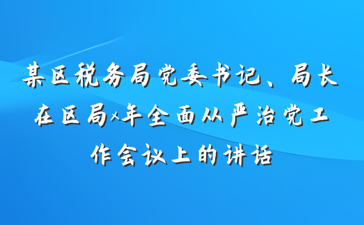 某区税务局党委书记、局长在区局x年全面从严治党工作会议上的讲话