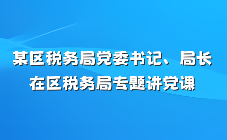 某区税务局党委书记、局长在区税务局专题讲党课