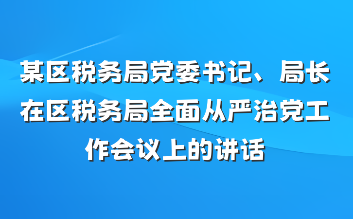 某区税务局党委书记、局长在区税务局全面从严治党工作会议上的讲话