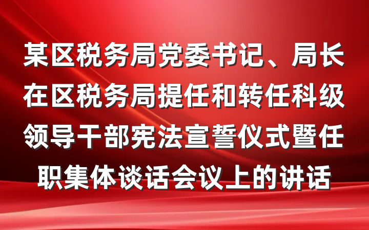 某区税务局党委书记、局长在区税务局提任和转任科级领导干部宪法宣誓仪式暨任职集体谈话会议上的讲话