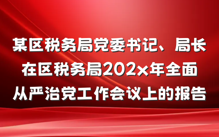 某区税务局党委书记、局长在区税务局202x年全面从严治党工作会议上的报告