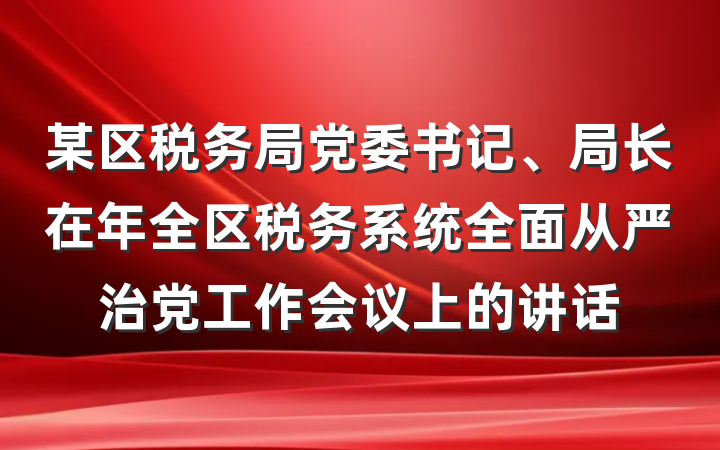 某区税务局党委书记、局长在年全区税务系统全面从严治党工作会议上的讲话