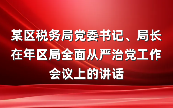 某区税务局党委书记、局长在年区局全面从严治党工作会议上的讲话