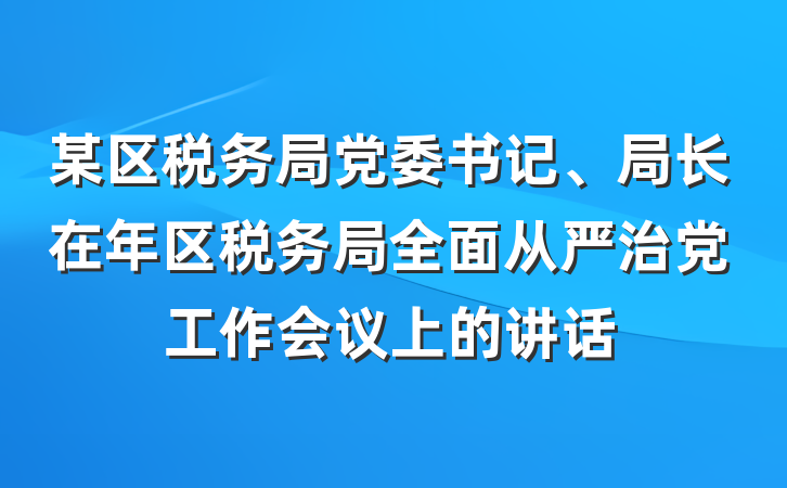 某区税务局党委书记、局长在年区税务局全面从严治党工作会议上的讲话