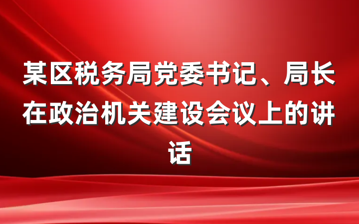 某区税务局党委书记、局长在政治机关建设会议上的讲话